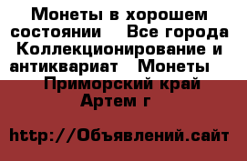 Монеты в хорошем состоянии. - Все города Коллекционирование и антиквариат » Монеты   . Приморский край,Артем г.